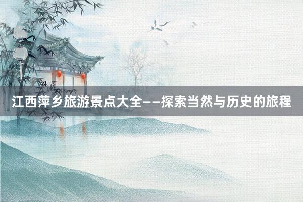 江西萍乡旅游景点大全——探索当然与历史的旅程